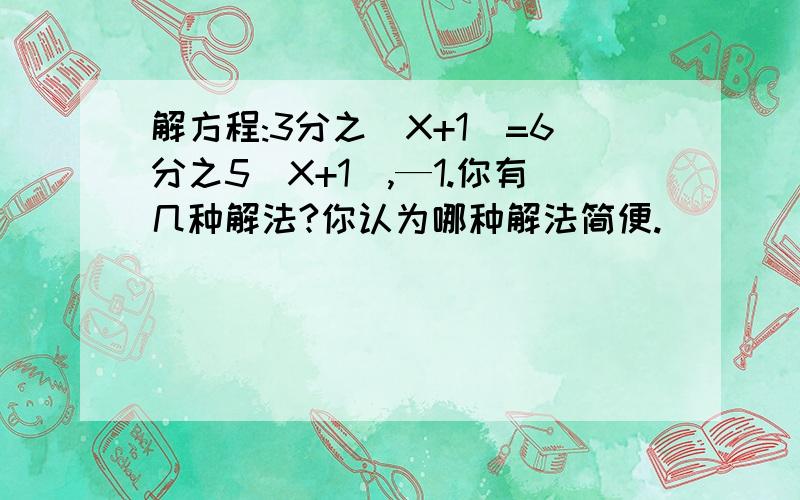 解方程:3分之(X+1)=6分之5（X+1）,—1.你有几种解法?你认为哪种解法简便.