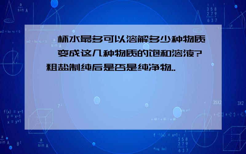 一杯水最多可以溶解多少种物质,变成这几种物质的饱和溶液?粗盐制纯后是否是纯净物..