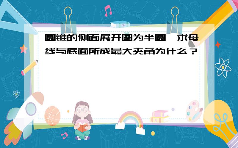 圆锥的侧面展开图为半圆,求母线与底面所成最大夹角为什么？