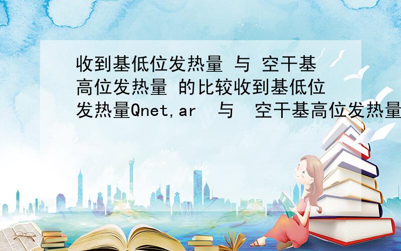 收到基低位发热量 与 空干基高位发热量 的比较收到基低位发热量Qnet,ar  与  空干基高位发热量Qgr,ad两者有什么不同?两者可以换算吗?例如:收到基低位发热量5000卡等于收到基低位发热量多少