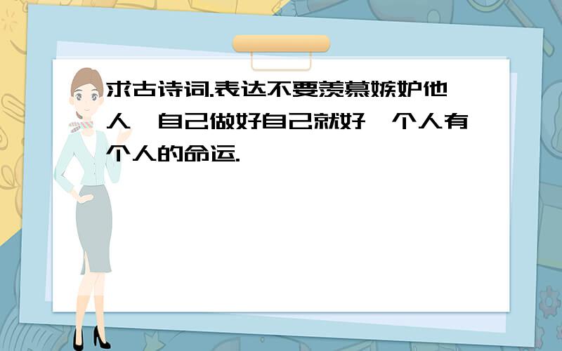 求古诗词.表达不要羡慕嫉妒他人,自己做好自己就好,个人有个人的命运.