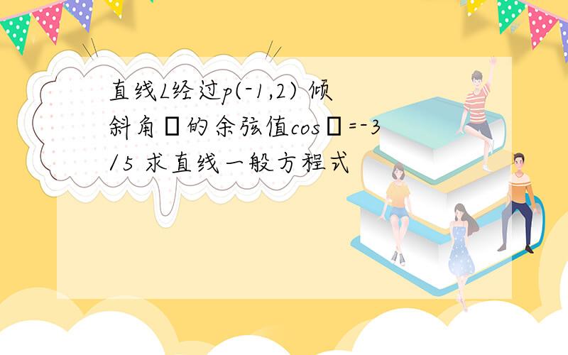 直线L经过p(-1,2) 倾斜角α的余弦值cosα=-3/5 求直线一般方程式