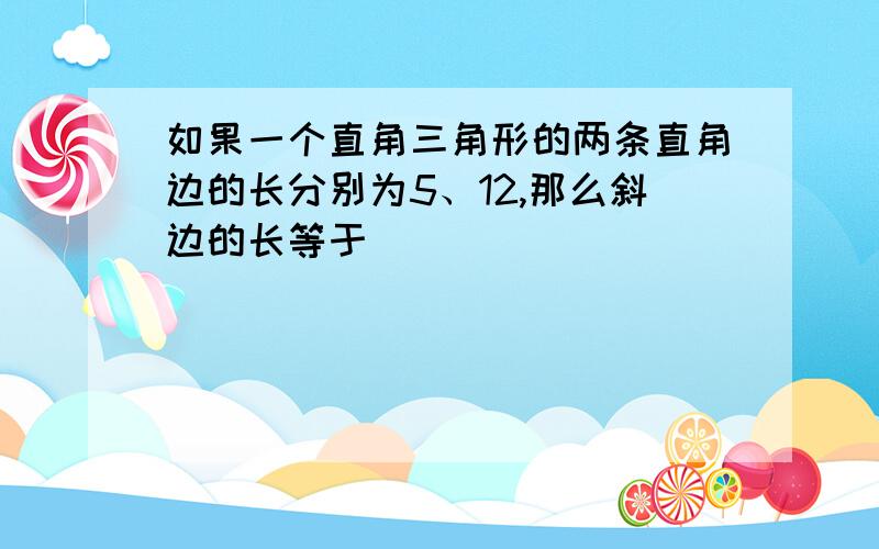 如果一个直角三角形的两条直角边的长分别为5、12,那么斜边的长等于