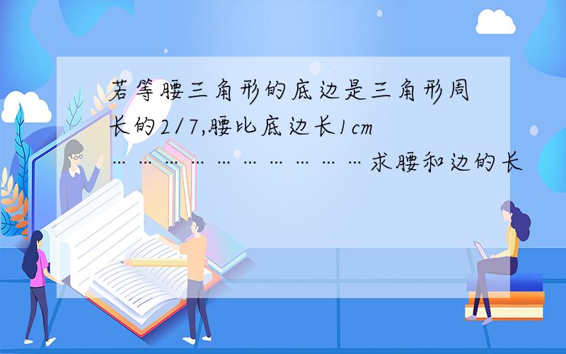 若等腰三角形的底边是三角形周长的2/7,腰比底边长1cm…………………………求腰和边的长