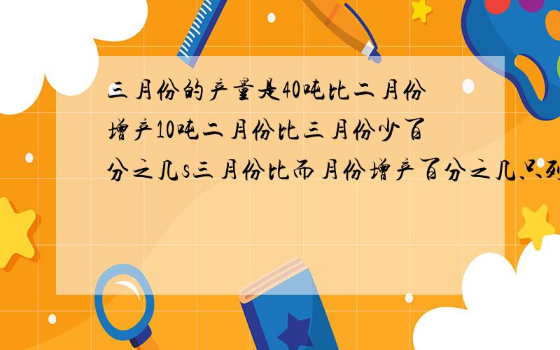 三月份的产量是40吨比二月份增产10吨二月份比三月份少百分之几s三月份比而月份增产百分之几只列式