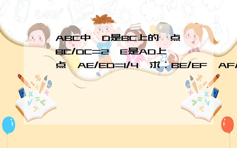 △ABC中,D是BC上的一点,BC/DC=2,E是AD上一点,AE/ED=1/4,求：BE/EF,AF/FC的值.