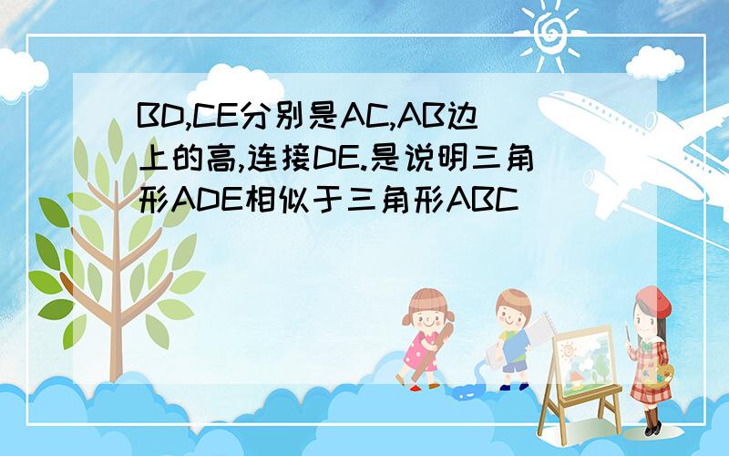 BD,CE分别是AC,AB边上的高,连接DE.是说明三角形ADE相似于三角形ABC