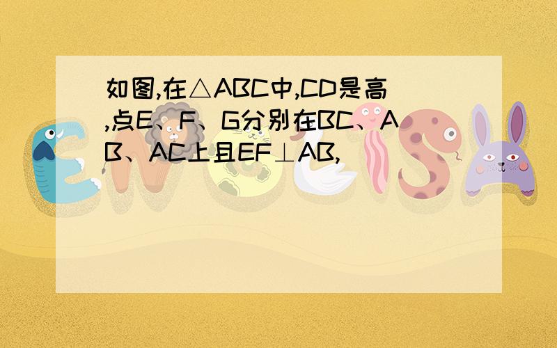 如图,在△ABC中,CD是高,点E、F、G分别在BC、AB、AC上且EF⊥AB,