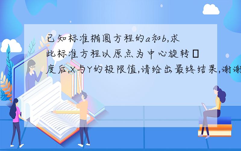 已知标准椭圆方程的a和b,求此标准方程以原点为中心旋转θ度后,X与Y的极限值,请给出最终结果,谢谢我要的结果中只需含有a,b及θ量我不要计算过程只需要给个结果就行了