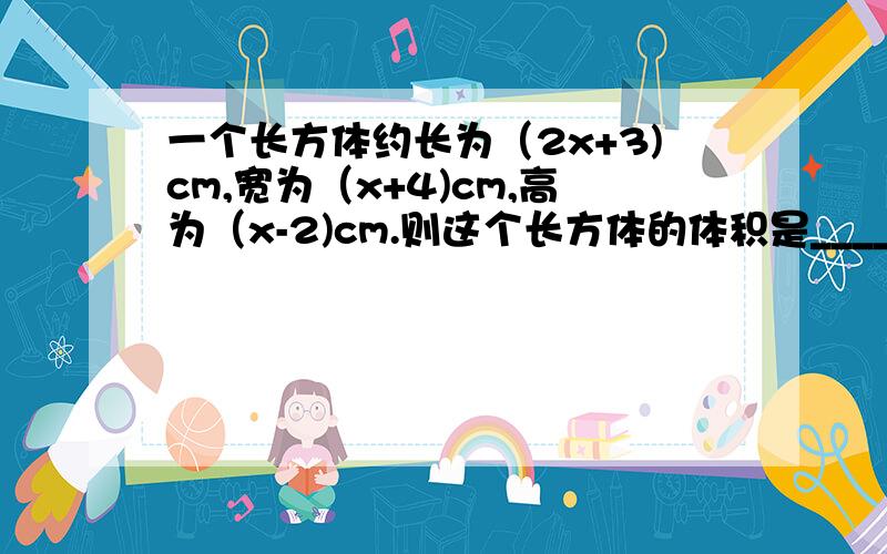 一个长方体约长为（2x+3)cm,宽为（x+4)cm,高为（x-2)cm.则这个长方体的体积是________cm^3