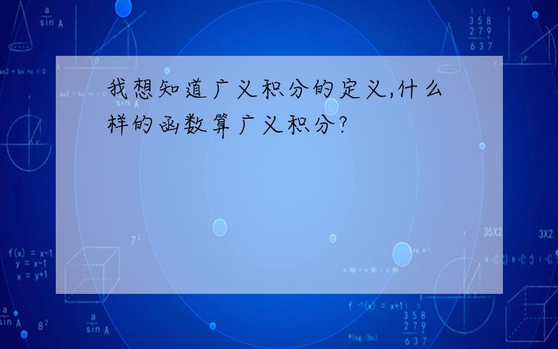 我想知道广义积分的定义,什么样的函数算广义积分?