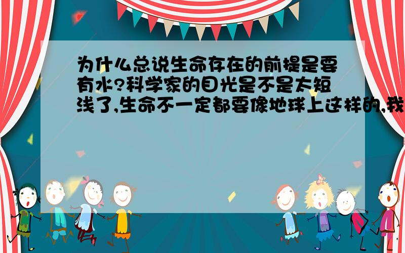 为什么总说生命存在的前提是要有水?科学家的目光是不是太短浅了,生命不一定都要像地球上这样的,我觉得甚至可能存在不需要载体的生命.