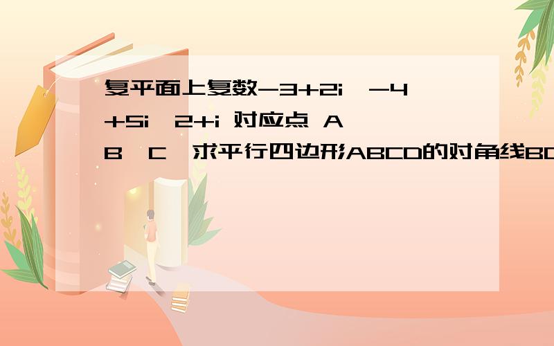 复平面上复数-3+2i,-4+5i,2+i 对应点 A、B、C,求平行四边形ABCD的对角线BD所对应的复数.