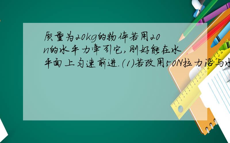 质量为20kg的物体若用20n的水平力牵引它,刚好能在水平面上匀速前进.（1）若改用50N拉力沿与水平方向成37°的夹角向斜上方拉它,使物体由静止出发在水平面上前进8m时,（2）在前进8m时撤去拉