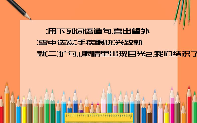 一:用下列词语造句.喜出望外:雪中送炭:手疾眼快:兴致勃勃:二:扩句.1.眼睛里出现目光2.我们结识了一位手艺人.