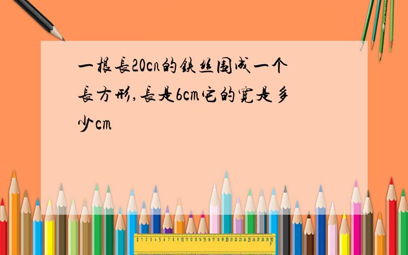 一根长20cn的铁丝围成一个长方形,长是6cm它的宽是多少cm