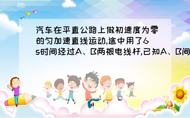 汽车在平直公路上做初速度为零的匀加速直线运动,途中用了6s时间经过A、B两根电线杆,已知A、B间的距离是60米,车经过B时的速度为15m/s,则（ ）A 经过A杆时速度为5m/sB 车的加速度为15m/s^2C 车从