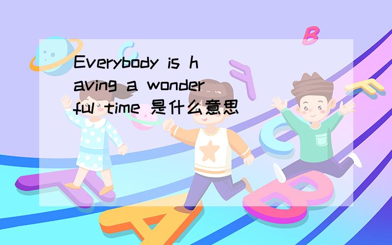 Everybody is having a wonderful time 是什么意思