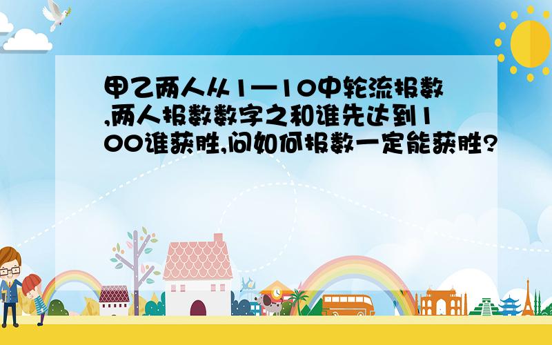 甲乙两人从1—10中轮流报数,两人报数数字之和谁先达到100谁获胜,问如何报数一定能获胜?