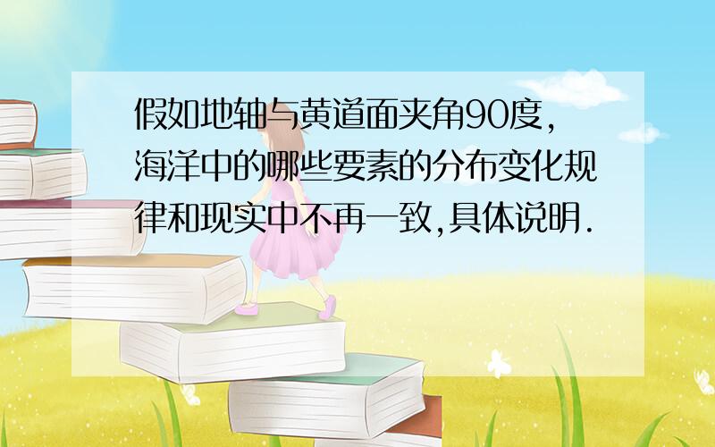 假如地轴与黄道面夹角90度,海洋中的哪些要素的分布变化规律和现实中不再一致,具体说明.