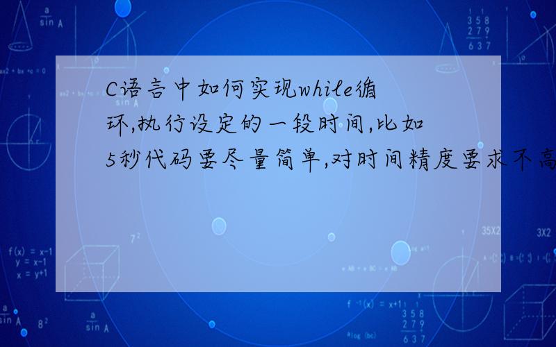 C语言中如何实现while循环,执行设定的一段时间,比如5秒代码要尽量简单,对时间精度要求不高,执行5秒左右即可以