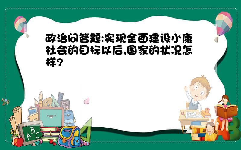 政治问答题:实现全面建设小康社会的目标以后,国家的状况怎样?