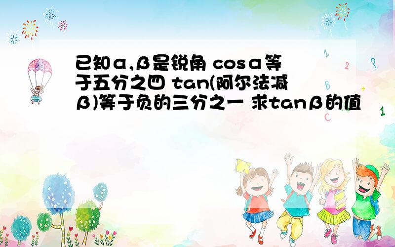 已知α,β是锐角 cosα等于五分之四 tan(阿尔法减β)等于负的三分之一 求tanβ的值