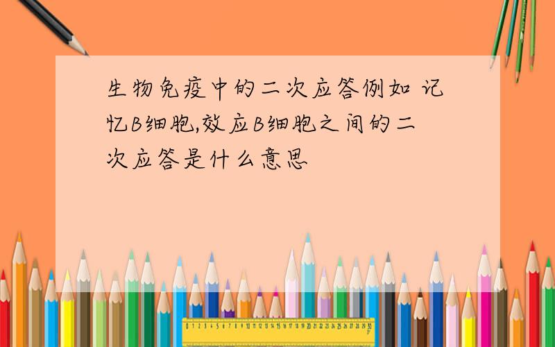 生物免疫中的二次应答例如 记忆B细胞,效应B细胞之间的二次应答是什么意思