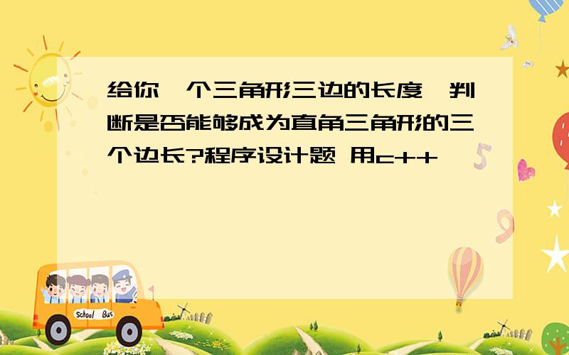 给你一个三角形三边的长度,判断是否能够成为直角三角形的三个边长?程序设计题 用c++