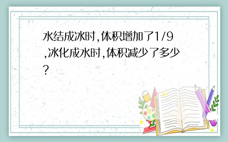 水结成冰时,体积增加了1/9,冰化成水时,体积减少了多少?