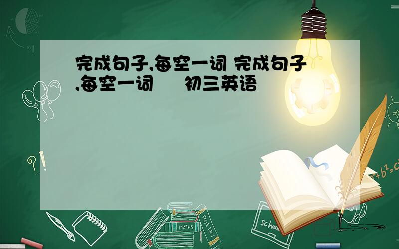 完成句子,每空一词 完成句子,每空一词     初三英语