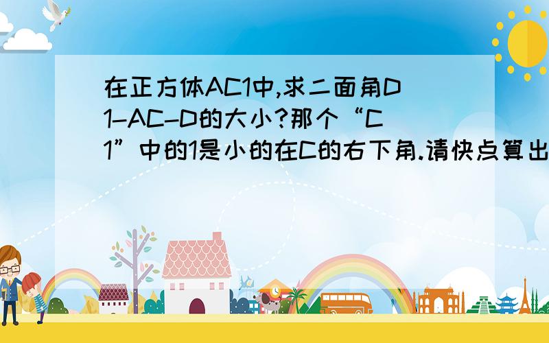 在正方体AC1中,求二面角D1-AC-D的大小?那个“C1”中的1是小的在C的右下角.请快点算出,把过程和最后答案都写上,