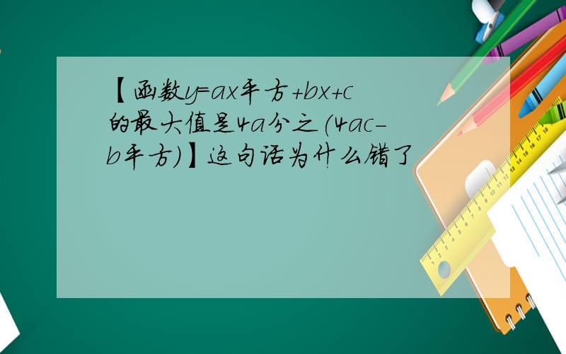 【函数y=ax平方+bx+c的最大值是4a分之(4ac-b平方)】这句话为什么错了