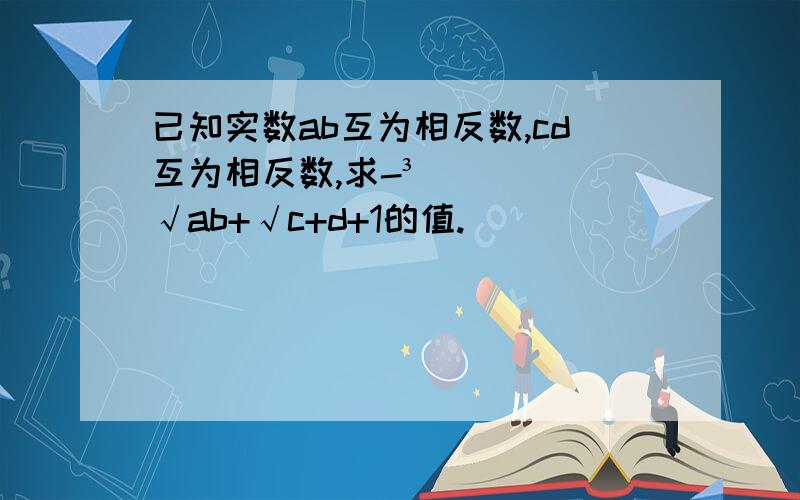 已知实数ab互为相反数,cd互为相反数,求-³√ab+√c+d+1的值.