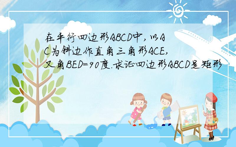 在平行四边形ABCD中,以AC为斜边作直角三角形ACE,又角BED=90度.求证四边形ABCD是矩形