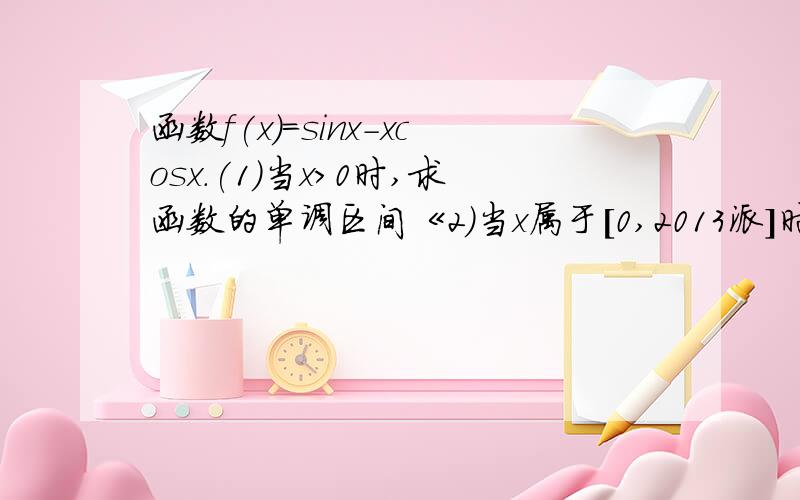 函数f(x)=sinx-xcosx.(1)当x>0时,求函数的单调区间《2)当x属于［0,2013派]时,求所有极值的和