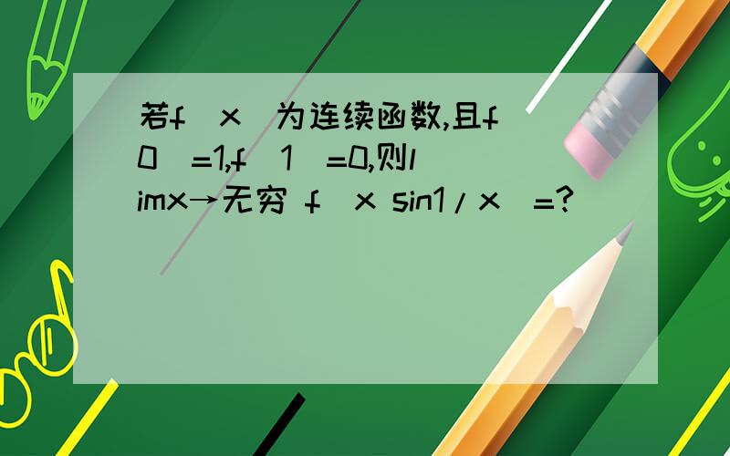 若f(x)为连续函数,且f(0)=1,f(1)=0,则limx→无穷 f(x sin1/x)=?