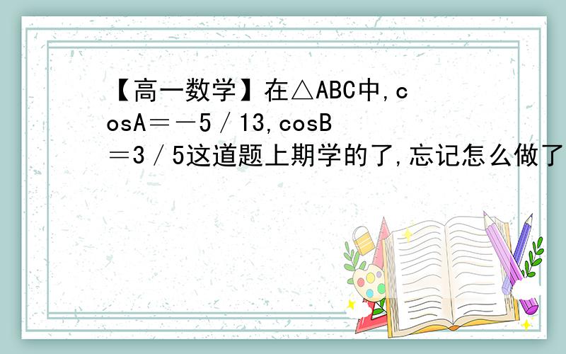 【高一数学】在△ABC中,cosA＝－5／13,cosB＝3／5这道题上期学的了,忘记怎么做了.朋友来帮帮忙.答案请详细的写下步骤,不要写成一堆.尽量写的完整、详细!一排一排的写.我会追分 谢谢 ———