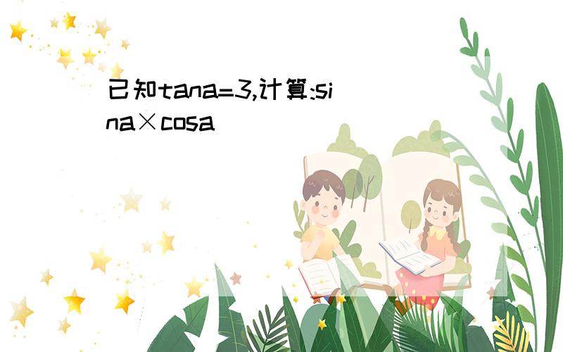 已知tana=3,计算:sina×cosa