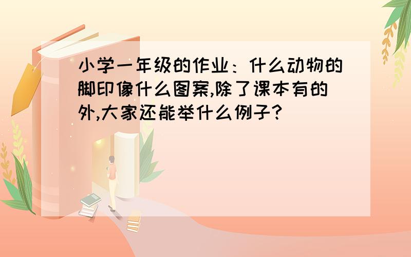 小学一年级的作业：什么动物的脚印像什么图案,除了课本有的外,大家还能举什么例子?