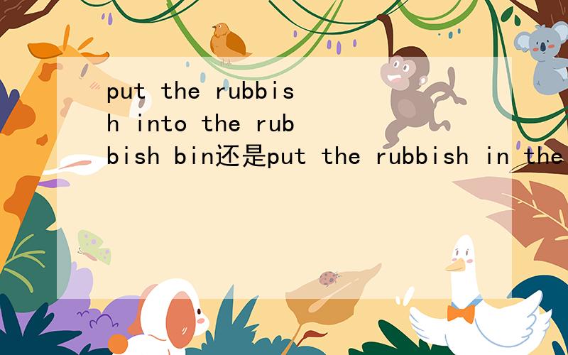 put the rubbish into the rubbish bin还是put the rubbish in the rubbish bin