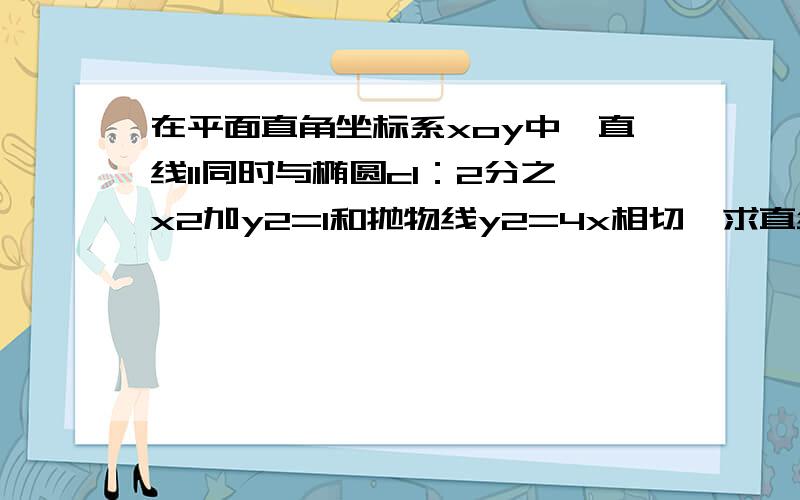 在平面直角坐标系xoy中,直线l1同时与椭圆c1：2分之x2加y2=1和抛物线y2=4x相切,求直线l的方程