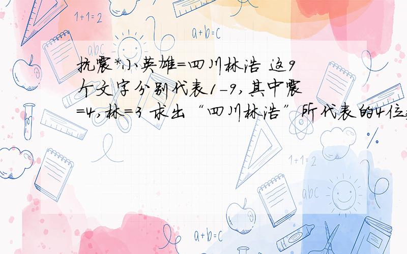 抗震*小英雄=四川林浩 这9个文字分别代表1-9,其中震=4,林=3 求出“四川林浩”所代表的4位数