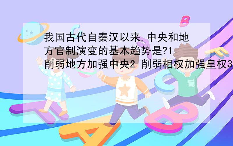 我国古代自秦汉以来,中央和地方官制演变的基本趋势是?1 削弱地方加强中央2 削弱相权加强皇权3 对边疆地区的管辖和治理日趋严密4 逐渐强化对官吏的控制和监视A1234 B123 C124 D234选什么?理由