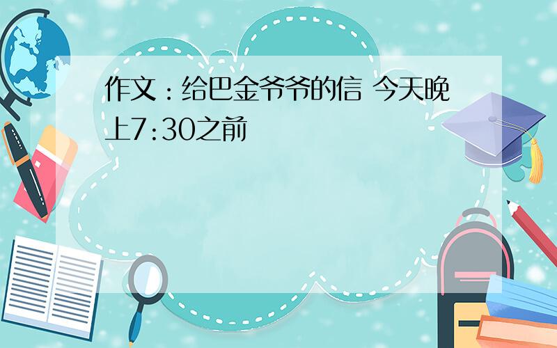 作文：给巴金爷爷的信 今天晚上7:30之前