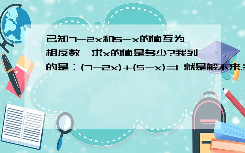 已知7-2x和5-x的值互为相反数,求x的值是多少?我列的是：(7-2x)+(5-x)=1 就是解不来.我解方程很笨。不然我看不懂。像2楼的，3x咋来的，⊙﹏⊙b汗