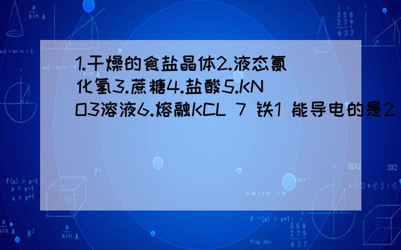 1.干燥的食盐晶体2.液态氯化氢3.蔗糖4.盐酸5.KNO3溶液6.熔融KCL 7 铁1 能导电的是2 属于电解质的是3 属于非电解质的是