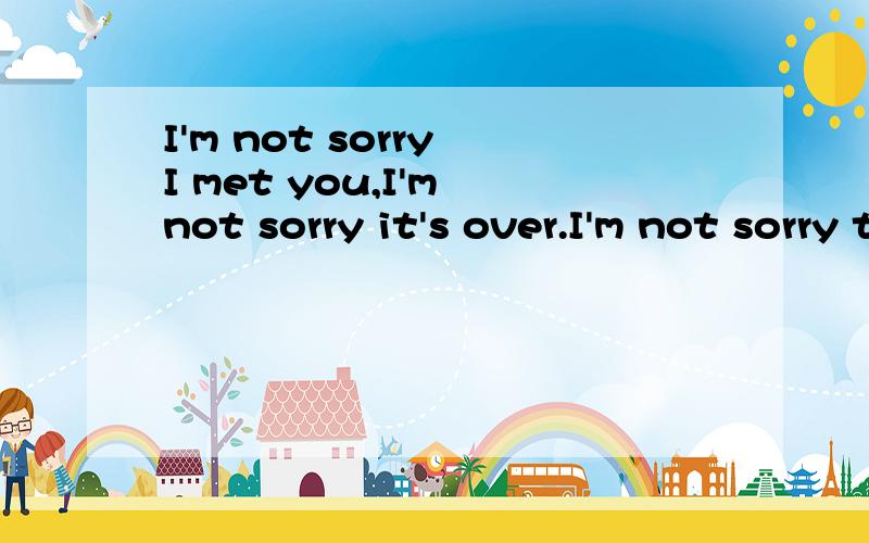 I'm not sorry I met you,I'm not sorry it's over.I'm not sorry there's nothing to这歌词是哪一首歌的歌词是I'm not sorry I met you,I'm not sorry it's over.I'm not sorry there's nothing to say有谁知道吗?找了很久了~