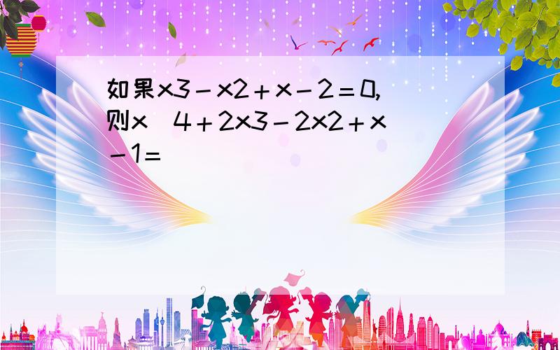 如果x3－x2＋x－2＝0,则x^4＋2x3－2x2＋x－1＝_____