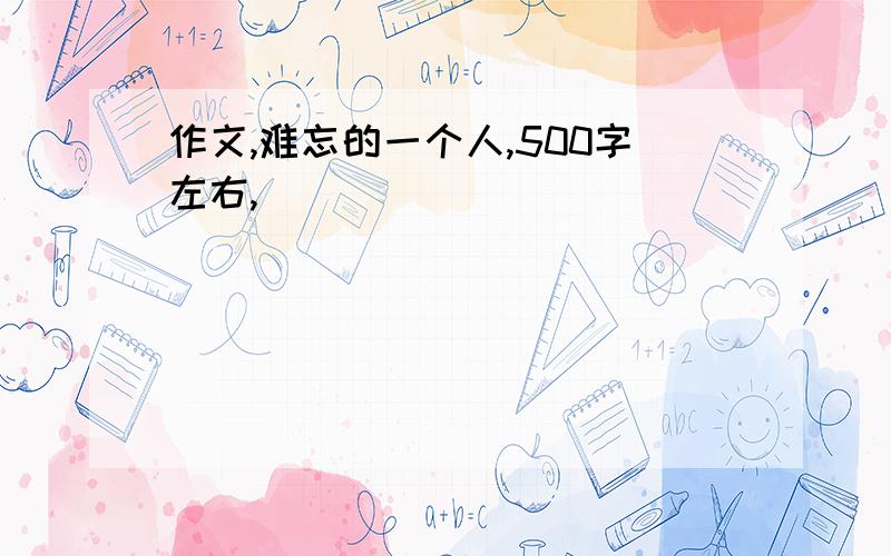 作文,难忘的一个人,500字左右,